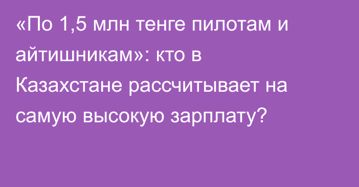 «По 1,5 млн тенге пилотам и айтишникам»: кто в Казахстане рассчитывает на самую высокую зарплату?