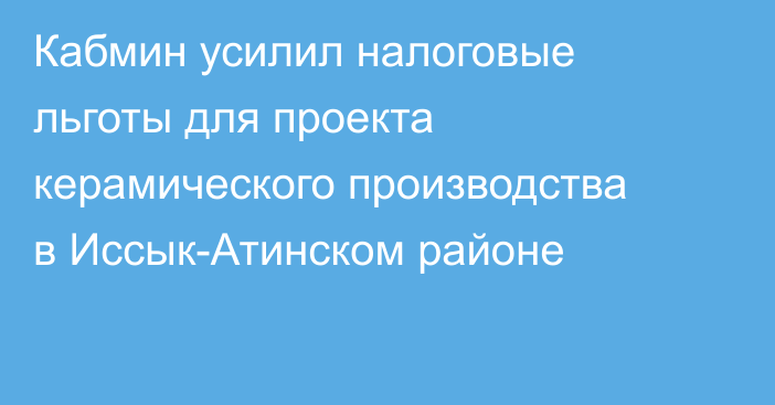 Кабмин усилил налоговые льготы для проекта керамического производства в Иссык-Атинском районе