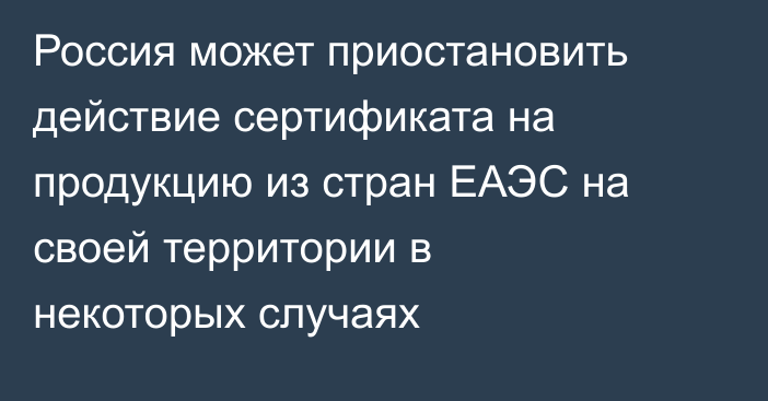Россия может приостановить действие сертификата на продукцию из стран ЕАЭС на своей территории в некоторых случаях
