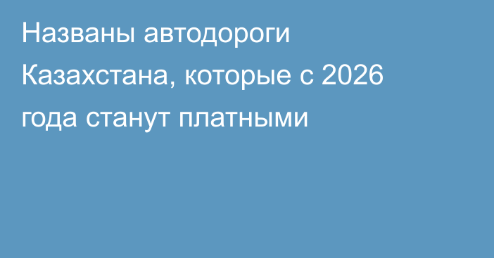 Названы автодороги Казахстана, которые с 2026 года станут платными