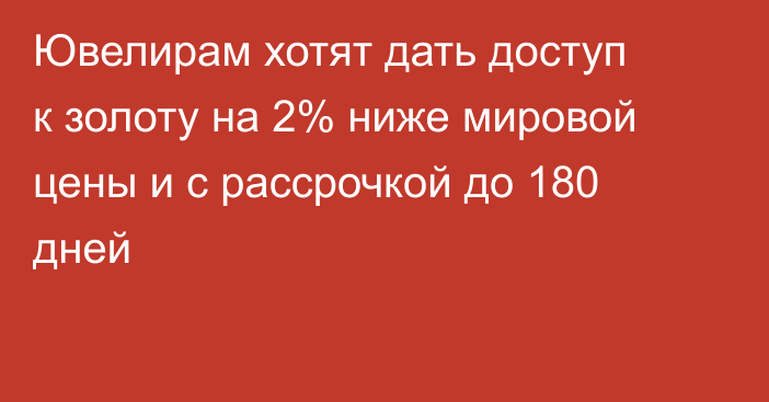 Ювелирам хотят дать доступ к золоту на 2% ниже мировой цены и с рассрочкой до 180 дней