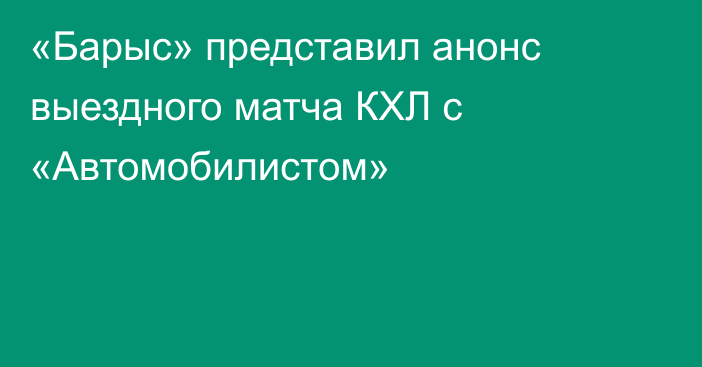 «Барыс» представил анонс выездного матча КХЛ с «Автомобилистом»