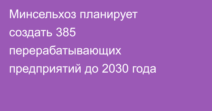 Минсельхоз планирует создать 385 перерабатывающих предприятий до 2030 года