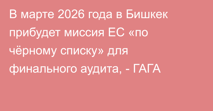В марте 2026 года в Бишкек прибудет миссия ЕС «по чёрному списку» для финального аудита, - ГАГА