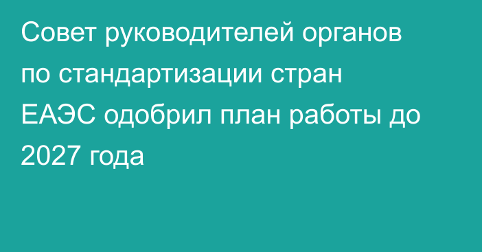 Совет руководителей органов по стандартизации стран ЕАЭС одобрил план работы до 2027 года