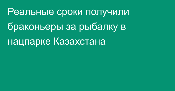 Реальные сроки получили браконьеры за рыбалку в нацпарке Казахстана