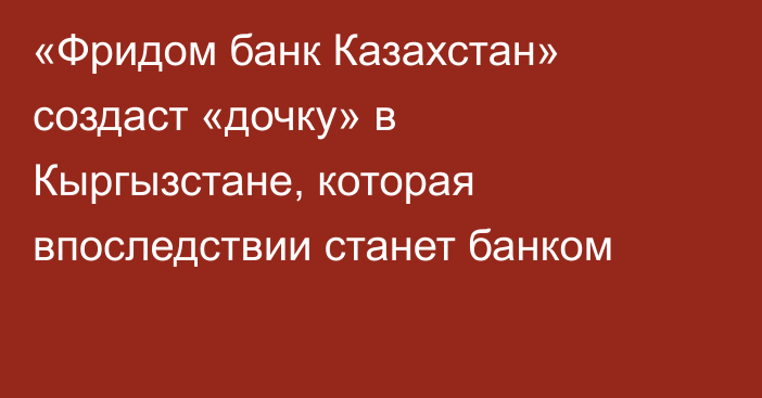 «Фридом банк Казахстан» создаст «дочку» в Кыргызстане, которая впоследствии станет банком
