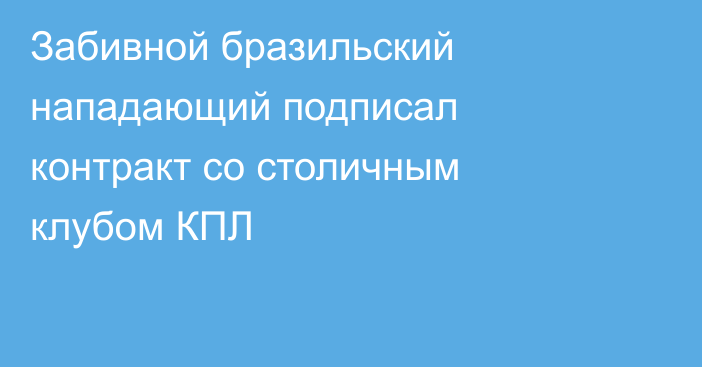 Забивной бразильский нападающий подписал контракт со столичным клубом КПЛ