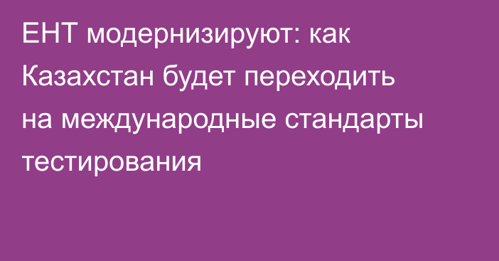 ЕНТ модернизируют: как Казахстан будет переходить на международные стандарты тестирования