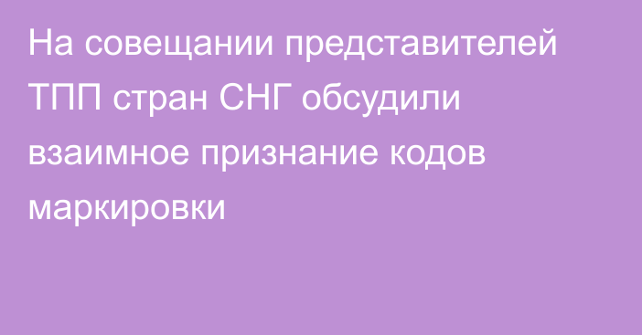На совещании представителей ТПП стран СНГ обсудили взаимное признание кодов маркировки