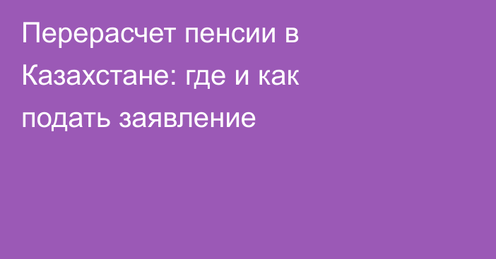 Перерасчет пенсии в Казахстане: где и как подать заявление