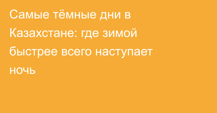 Самые тёмные дни в Казахстане: где зимой быстрее всего наступает ночь