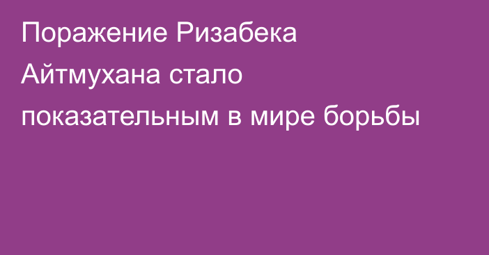 Поражение Ризабека Айтмухана стало показательным в мире борьбы