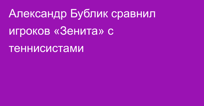 Александр Бублик сравнил игроков «Зенита» с теннисистами