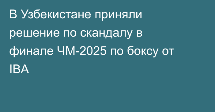 В Узбекистане приняли решение по скандалу в финале ЧМ-2025 по боксу от IBA