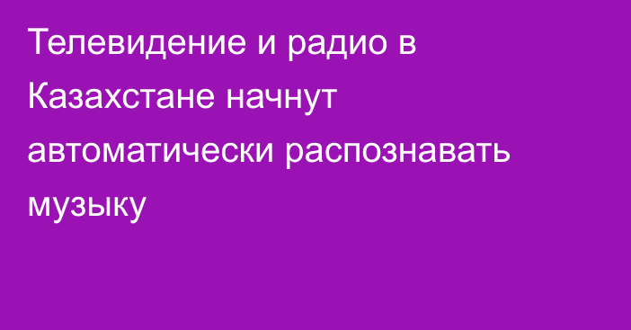 Телевидение и радио в Казахстане начнут автоматически распознавать музыку