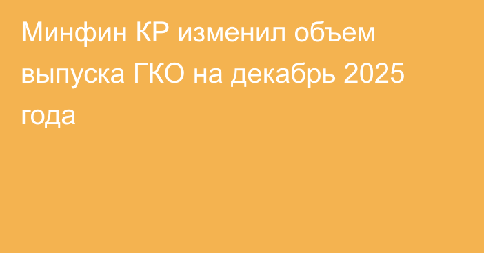 Минфин КР изменил объем выпуска ГКО на декабрь 2025 года