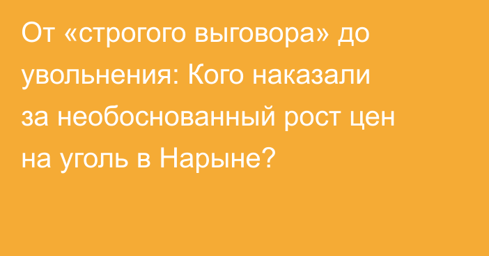 От «строгого выговора» до увольнения: Кого наказали за необоснованный рост цен на уголь в Нарыне?