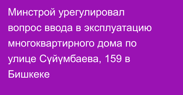 Минстрой урегулировал вопрос ввода в эксплуатацию многоквартирного дома по улице Сүйүмбаева, 159 в Бишкеке