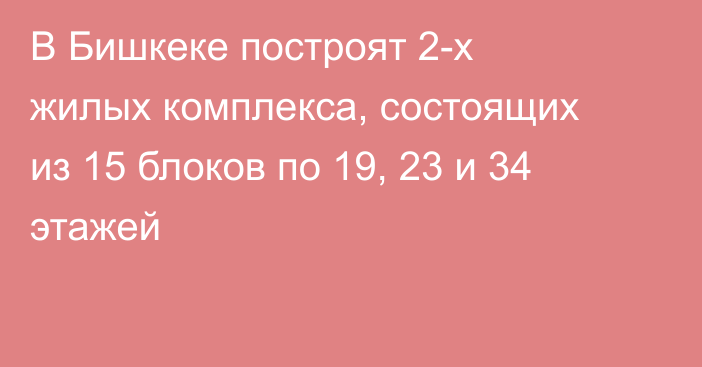 В Бишкеке построят 2-х жилых комплекса, состоящих из 15 блоков по 19, 23 и 34 этажей