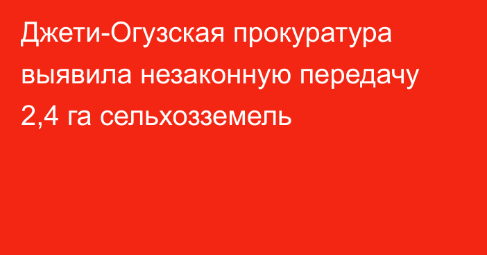 Джети-Огузская прокуратура выявила незаконную передачу 2,4 га сельхозземель