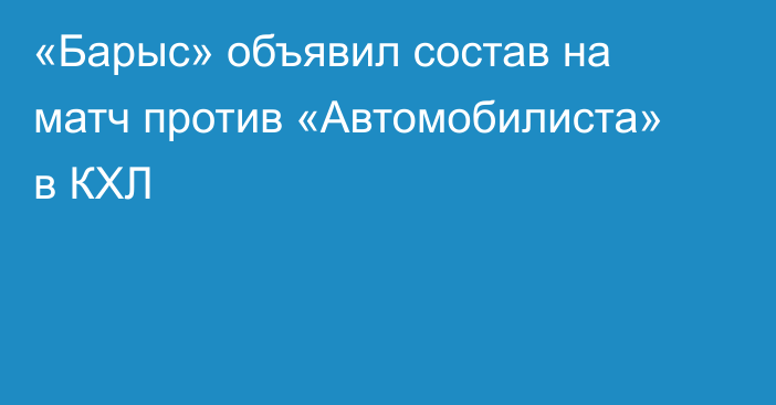 «Барыс» объявил состав на матч против «Автомобилиста» в КХЛ