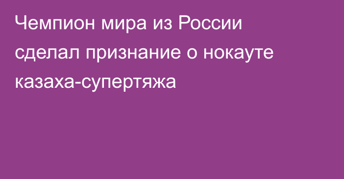 Чемпион мира из России сделал признание о нокауте казаха-супертяжа