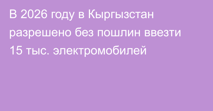 В 2026 году в Кыргызстан разрешено без пошлин ввезти 15 тыс. электромобилей