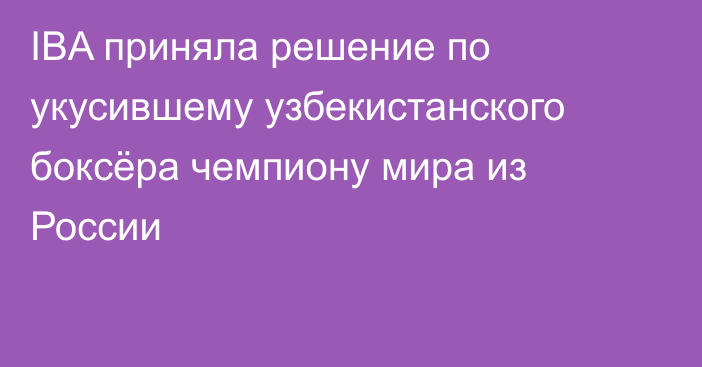 IBA приняла решение по укусившему узбекистанского боксёра чемпиону мира из России