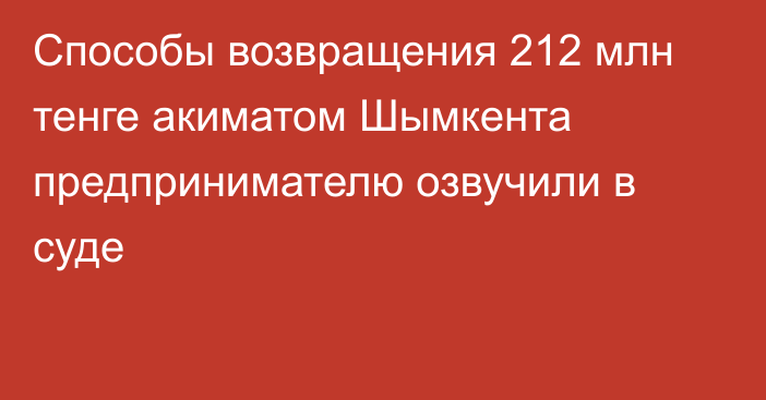 Способы возвращения 212 млн тенге акиматом Шымкента предпринимателю озвучили в суде