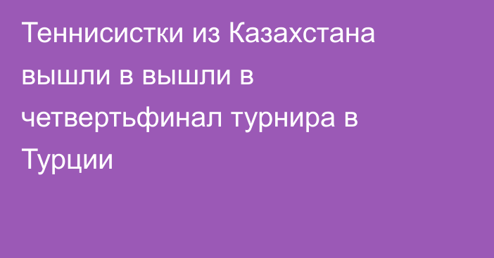 Теннисистки из Казахстана вышли в вышли в четвертьфинал турнира в Турции