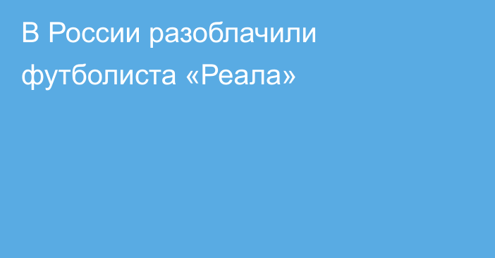 В России разоблачили футболиста «Реала»