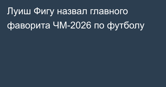 Луиш Фигу назвал главного фаворита ЧМ-2026 по футболу