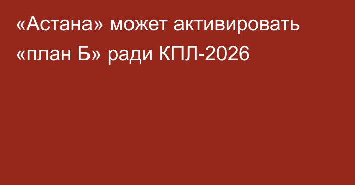 «Астана» может активировать «план Б» ради КПЛ-2026