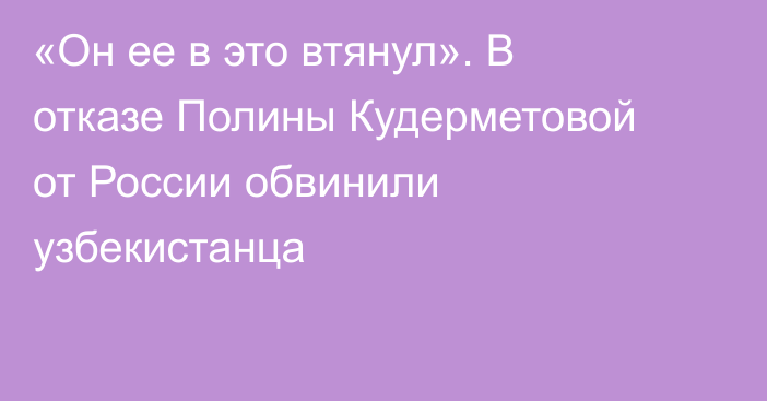 «Он ее в это втянул». В отказе Полины Кудерметовой от России обвинили узбекистанца