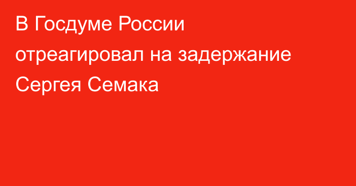 В Госдуме России отреагировал на задержание Сергея Семака