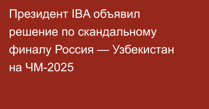 Президент IBA объявил решение по скандальному финалу Россия — Узбекистан на ЧМ-2025