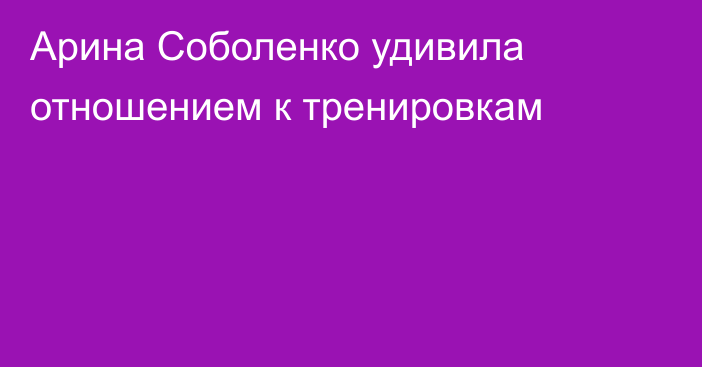 Арина Соболенко удивила отношением к тренировкам