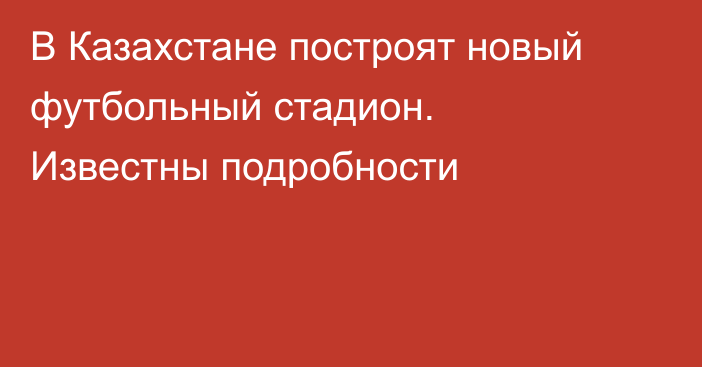 В Казахстане построят новый футбольный стадион. Известны подробности