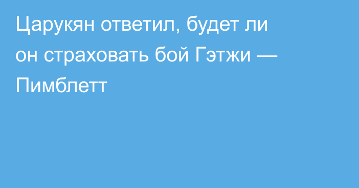Царукян ответил, будет ли он страховать бой Гэтжи — Пимблетт