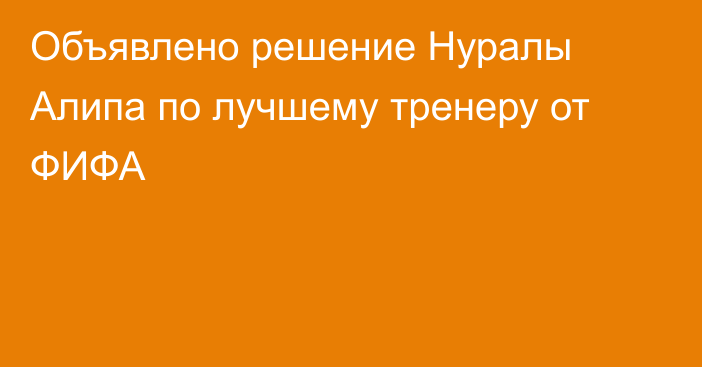 Объявлено решение Нуралы Алипа по лучшему тренеру от ФИФА