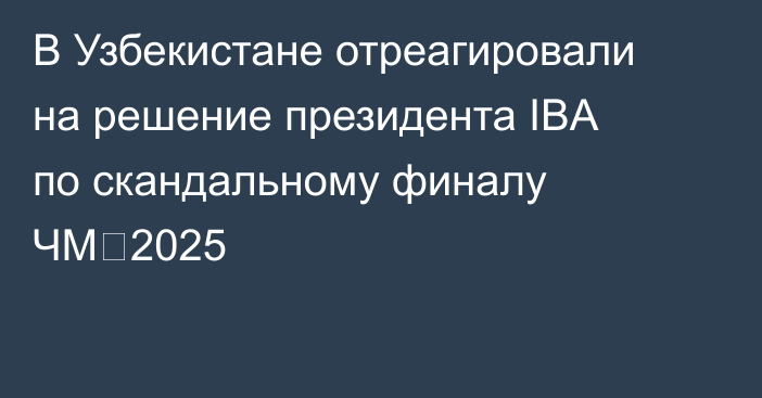 В Узбекистане отреагировали на решение президента IBA по скандальному финалу ЧМ‑2025