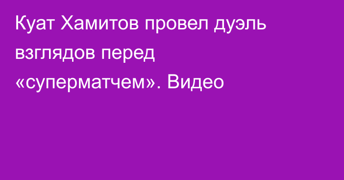 Куат Хамитов провел дуэль взглядов перед «суперматчем». Видео