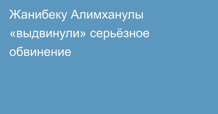 Жанибеку Алимханулы «выдвинули» серьёзное обвинение