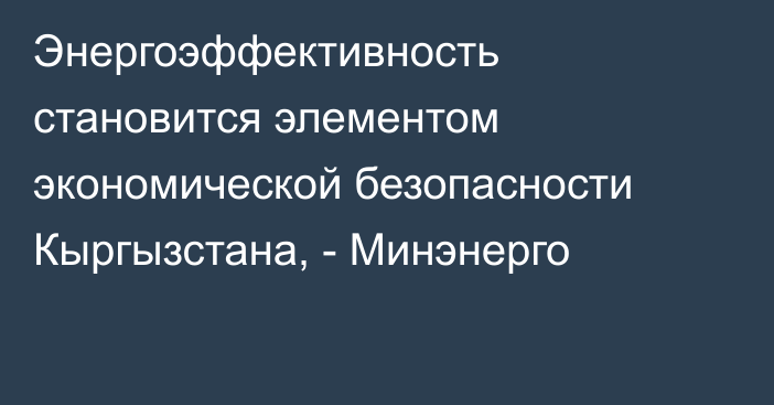 Энергоэффективность становится элементом экономической безопасности Кыргызстана, - Минэнерго