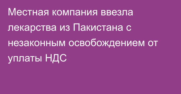 Местная компания ввезла лекарства из Пакистана с незаконным освобождением от уплаты НДС