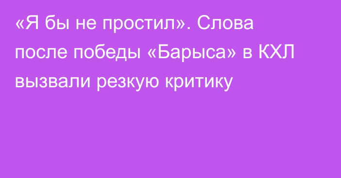 «Я бы не простил». Слова после победы «Барыса» в КХЛ вызвали резкую критику
