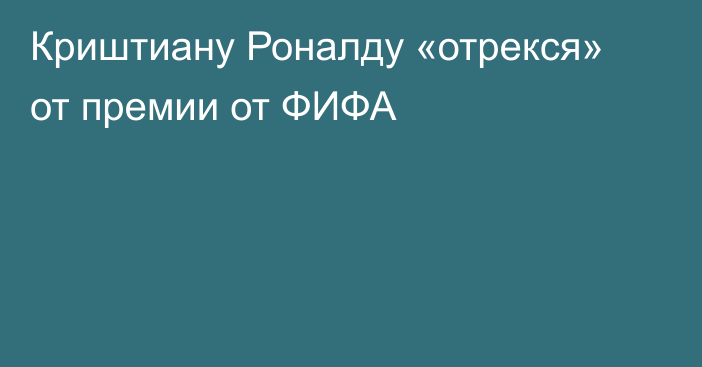 Криштиану Роналду «отрекся» от премии от ФИФА