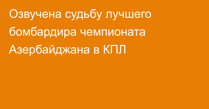 Озвучена судьбу лучшего бомбардира чемпионата Азербайджана в КПЛ