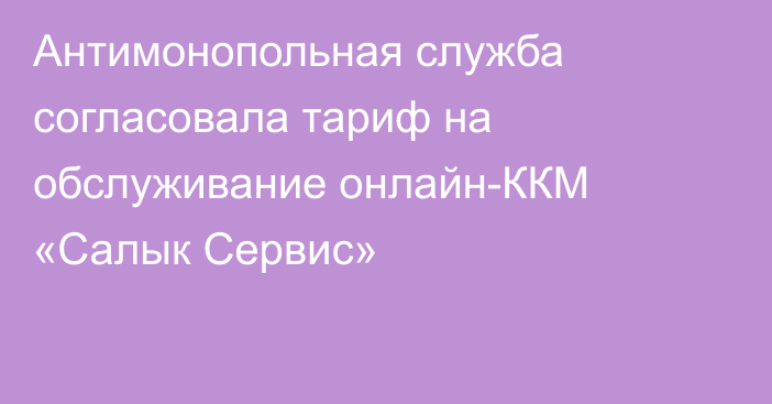 Антимонопольная служба согласовала тариф на обслуживание онлайн-ККМ «Салык Сервис»
